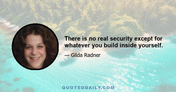 There is no real security except for whatever you build inside yourself.