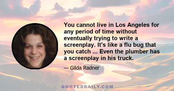 You cannot live in Los Angeles for any period of time without eventually trying to write a screenplay. It's like a flu bug that you catch ... Even the plumber has a screenplay in his truck.