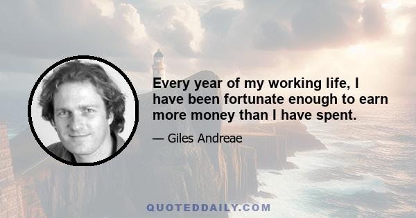 Every year of my working life, I have been fortunate enough to earn more money than I have spent.