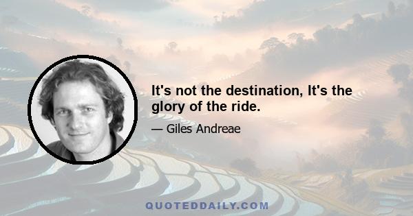 It's not the destination, It's the glory of the ride.