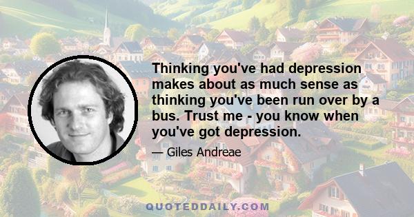 Thinking you've had depression makes about as much sense as thinking you've been run over by a bus. Trust me - you know when you've got depression.