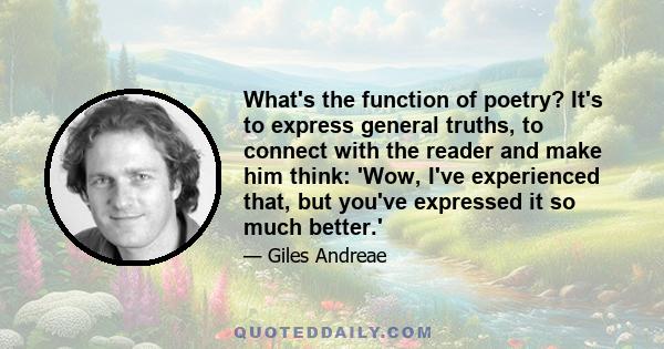 What's the function of poetry? It's to express general truths, to connect with the reader and make him think: 'Wow, I've experienced that, but you've expressed it so much better.'