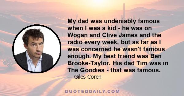 My dad was undeniably famous when I was a kid - he was on Wogan and Clive James and the radio every week, but as far as I was concerned he wasn't famous enough. My best friend was Ben Brooke-Taylor. His dad Tim was in