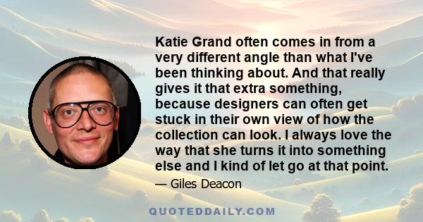 Katie Grand often comes in from a very different angle than what I've been thinking about. And that really gives it that extra something, because designers can often get stuck in their own view of how the collection can 