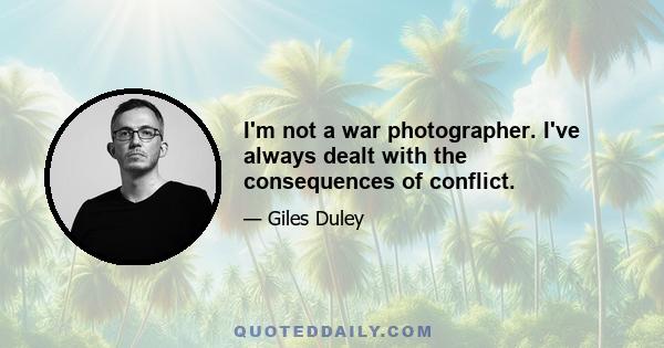 I'm not a war photographer. I've always dealt with the consequences of conflict.