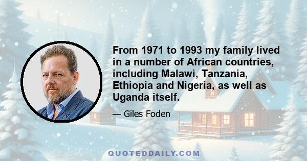 From 1971 to 1993 my family lived in a number of African countries, including Malawi, Tanzania, Ethiopia and Nigeria, as well as Uganda itself.