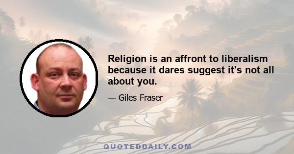 Religion is an affront to liberalism because it dares suggest it's not all about you.