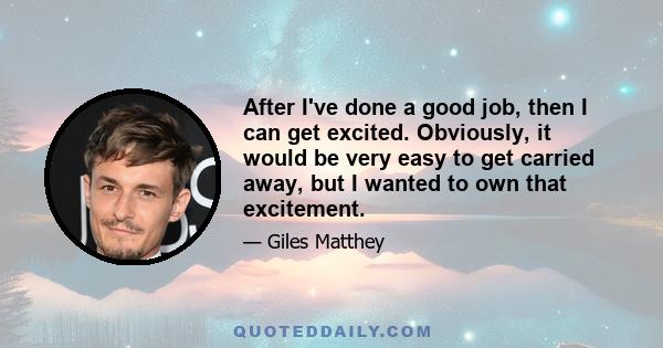 After I've done a good job, then I can get excited. Obviously, it would be very easy to get carried away, but I wanted to own that excitement.