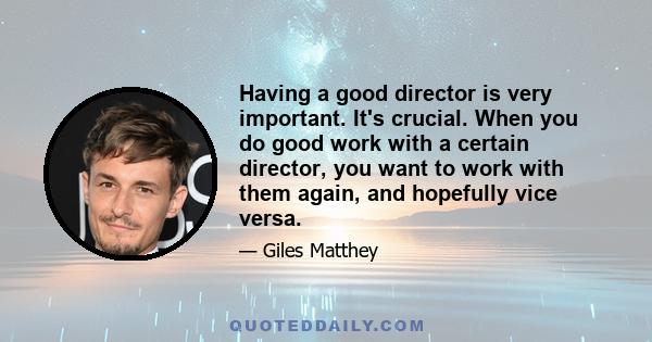 Having a good director is very important. It's crucial. When you do good work with a certain director, you want to work with them again, and hopefully vice versa.