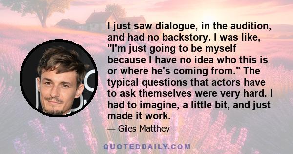 I just saw dialogue, in the audition, and had no backstory. I was like, I'm just going to be myself because I have no idea who this is or where he's coming from. The typical questions that actors have to ask themselves