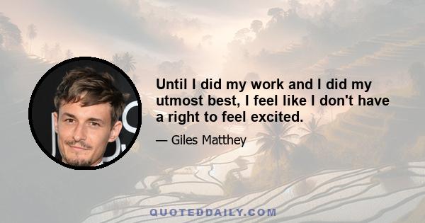 Until I did my work and I did my utmost best, I feel like I don't have a right to feel excited.