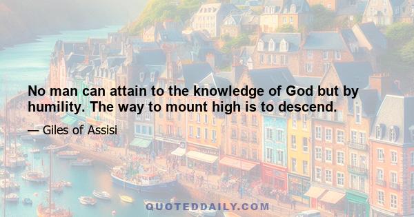 No man can attain to the knowledge of God but by humility. The way to mount high is to descend.