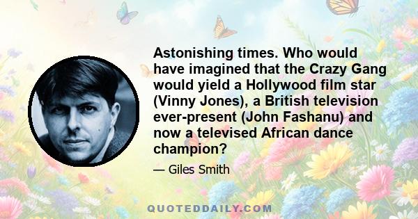 Astonishing times. Who would have imagined that the Crazy Gang would yield a Hollywood film star (Vinny Jones), a British television ever-present (John Fashanu) and now a televised African dance champion?