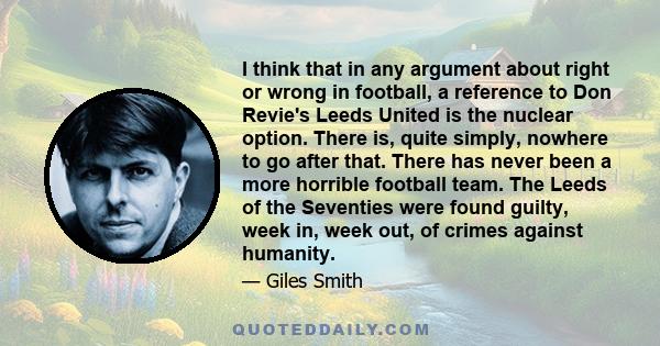 I think that in any argument about right or wrong in football, a reference to Don Revie's Leeds United is the nuclear option. There is, quite simply, nowhere to go after that. There has never been a more horrible