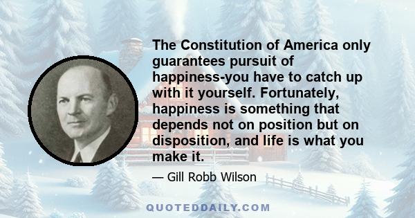 The Constitution of America only guarantees pursuit of happiness-you have to catch up with it yourself. Fortunately, happiness is something that depends not on position but on disposition, and life is what you make it.