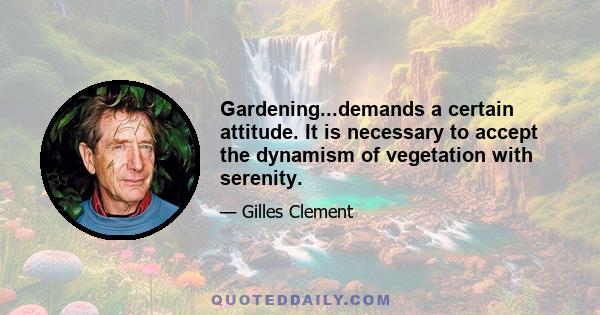 Gardening...demands a certain attitude. It is necessary to accept the dynamism of vegetation with serenity.