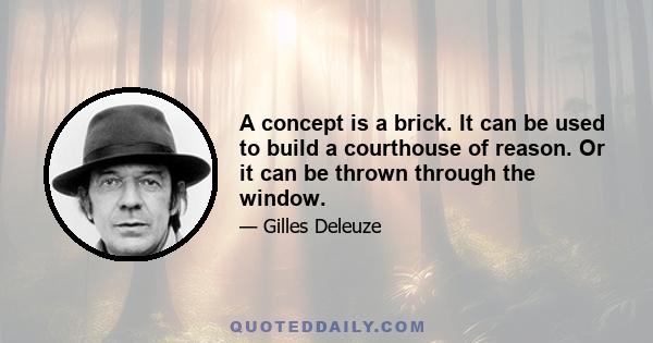 A concept is a brick. It can be used to build a courthouse of reason. Or it can be thrown through the window.