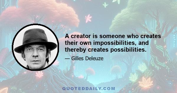 A creator is someone who creates their own impossibilities, and thereby creates possibilities.