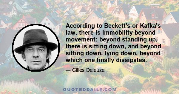 According to Beckett's or Kafka's law, there is immobility beyond movement: beyond standing up, there is sitting down, and beyond sitting down, lying down, beyond which one finally dissipates.