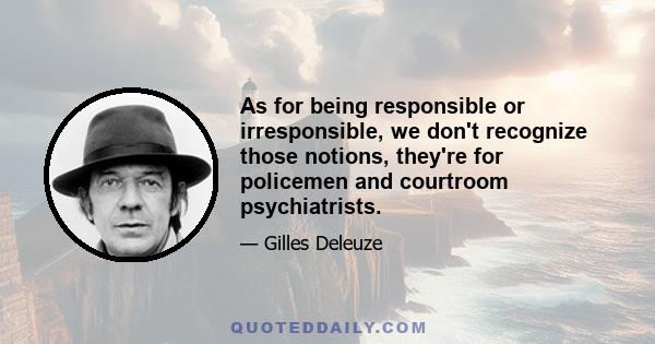 As for being responsible or irresponsible, we don't recognize those notions, they're for policemen and courtroom psychiatrists.