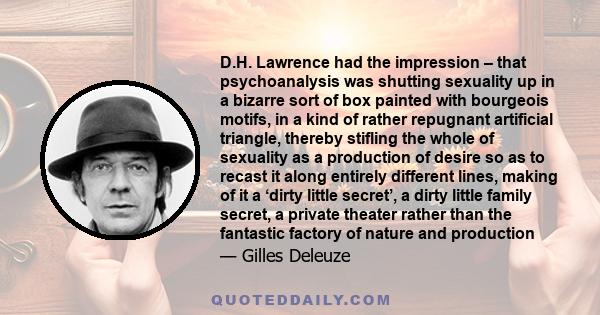 D.H. Lawrence had the impression – that psychoanalysis was shutting sexuality up in a bizarre sort of box painted with bourgeois motifs, in a kind of rather repugnant artificial triangle, thereby stifling the whole of