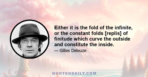 Either it is the fold of the infinite, or the constant folds [replis] of finitude which curve the outside and constitute the inside.