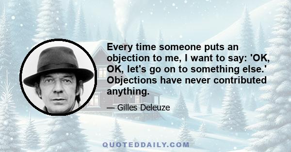 Every time someone puts an objection to me, I want to say: 'OK, OK, let's go on to something else.' Objections have never contributed anything.