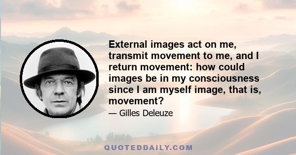 External images act on me, transmit movement to me, and I return movement: how could images be in my consciousness since I am myself image, that is, movement?