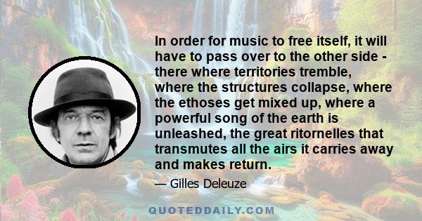 In order for music to free itself, it will have to pass over to the other side - there where territories tremble, where the structures collapse, where the ethoses get mixed up, where a powerful song of the earth is