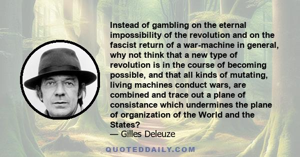 Instead of gambling on the eternal impossibility of the revolution and on the fascist return of a war-machine in general, why not think that a new type of revolution is in the course of becoming possible, and that all