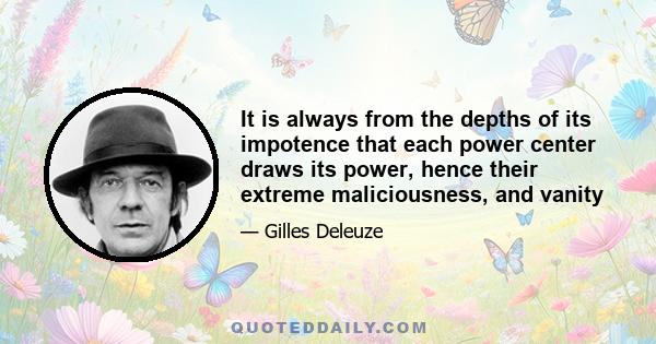 It is always from the depths of its impotence that each power center draws its power, hence their extreme maliciousness, and vanity