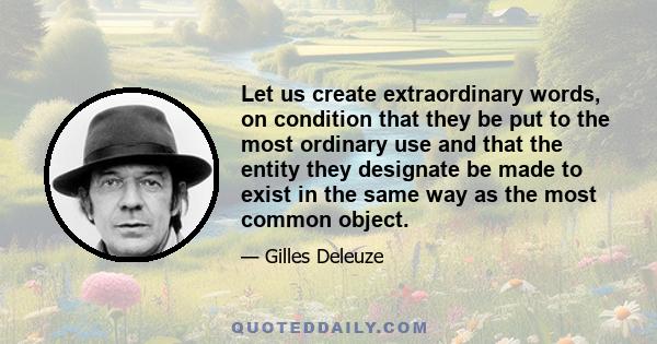 Let us create extraordinary words, on condition that they be put to the most ordinary use and that the entity they designate be made to exist in the same way as the most common object.