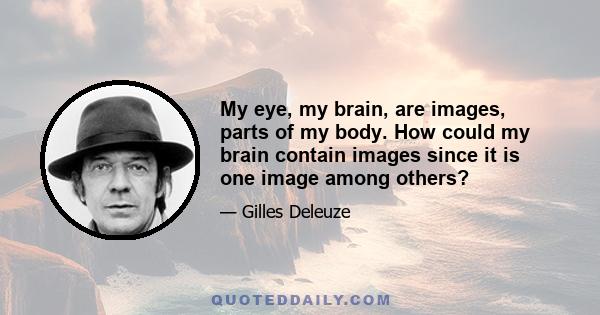 My eye, my brain, are images, parts of my body. How could my brain contain images since it is one image among others?