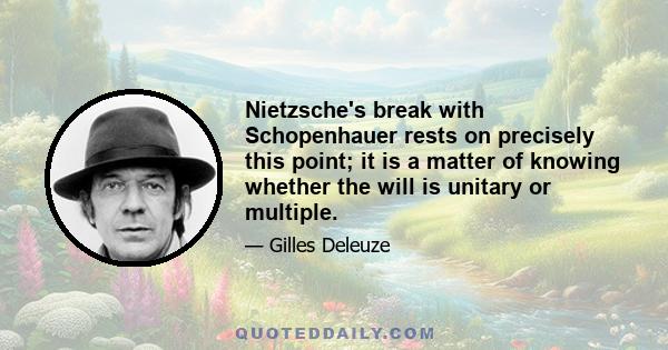 Nietzsche's break with Schopenhauer rests on precisely this point; it is a matter of knowing whether the will is unitary or multiple.