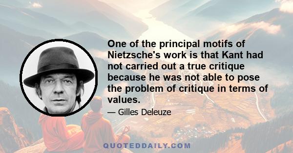 One of the principal motifs of Nietzsche's work is that Kant had not carried out a true critique because he was not able to pose the problem of critique in terms of values.