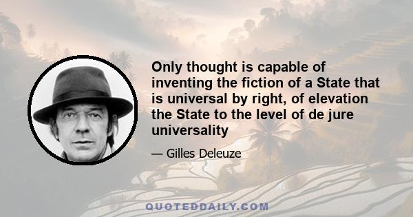 Only thought is capable of inventing the fiction of a State that is universal by right, of elevation the State to the level of de jure universality