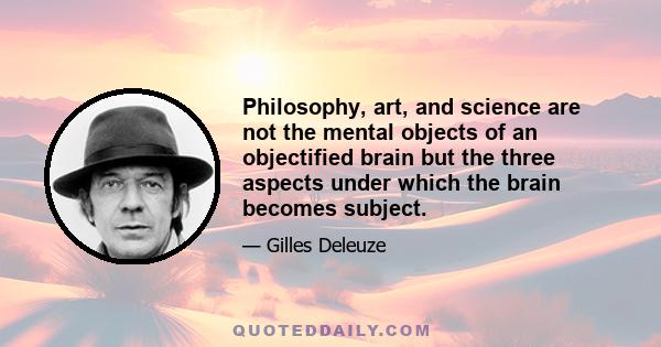 Philosophy, art, and science are not the mental objects of an objectified brain but the three aspects under which the brain becomes subject.