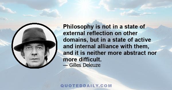 Philosophy is not in a state of external reflection on other domains, but in a state of active and internal alliance with them, and it is neither more abstract nor more difficult.