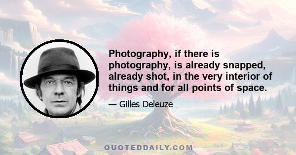 Photography, if there is photography, is already snapped, already shot, in the very interior of things and for all points of space.