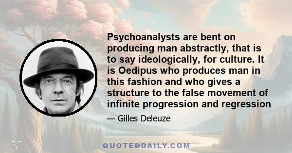 Psychoanalysts are bent on producing man abstractly, that is to say ideologically, for culture. It is Oedipus who produces man in this fashion and who gives a structure to the false movement of infinite progression and