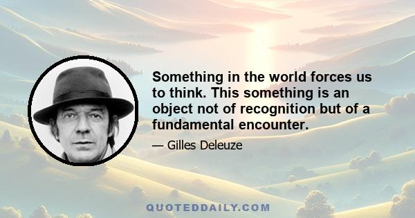 Something in the world forces us to think. This something is an object not of recognition but of a fundamental encounter.