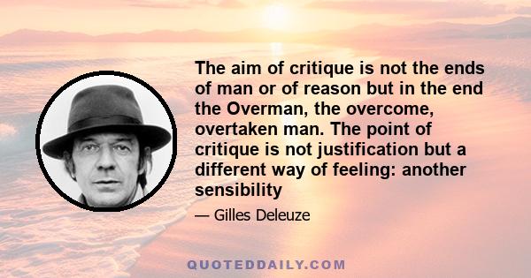 The aim of critique is not the ends of man or of reason but in the end the Overman, the overcome, overtaken man. The point of critique is not justification but a different way of feeling: another sensibility