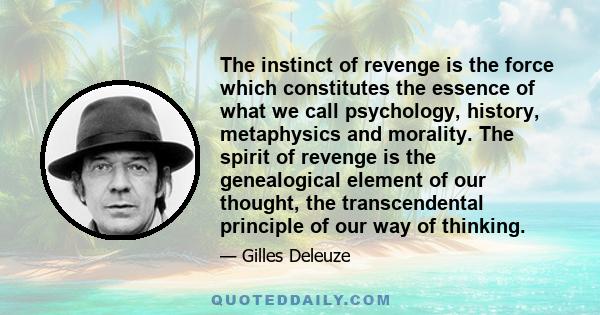 The instinct of revenge is the force which constitutes the essence of what we call psychology, history, metaphysics and morality. The spirit of revenge is the genealogical element of our thought, the transcendental