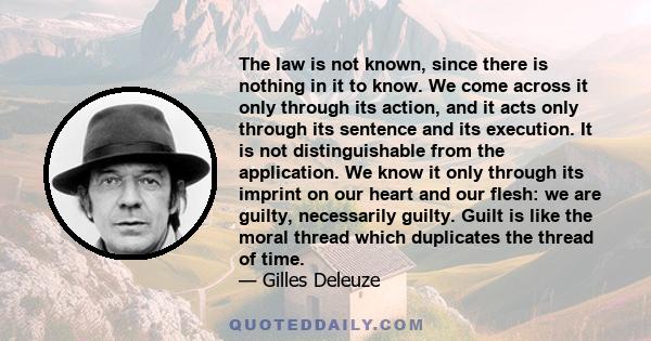 The law is not known, since there is nothing in it to know. We come across it only through its action, and it acts only through its sentence and its execution. It is not distinguishable from the application. We know it