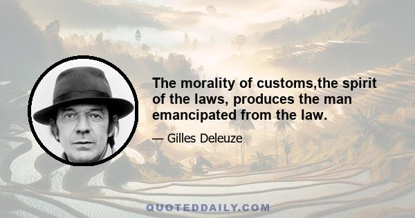 The morality of customs,the spirit of the laws, produces the man emancipated from the law.