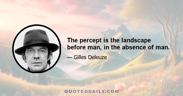 The percept is the landscape before man, in the absence of man.