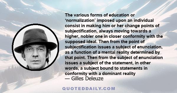 The various forms of education or ‘normalization’ imposed upon an individual consist in making him or her change points of subjectification, always moving towards a higher, nobler one in closer conformity with the