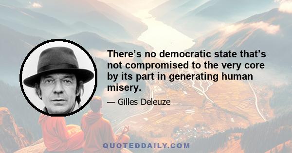 There’s no democratic state that’s not compromised to the very core by its part in generating human misery.