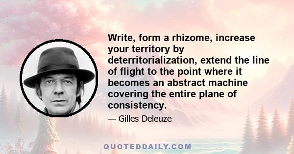 Write, form a rhizome, increase your territory by deterritorialization, extend the line of flight to the point where it becomes an abstract machine covering the entire plane of consistency.