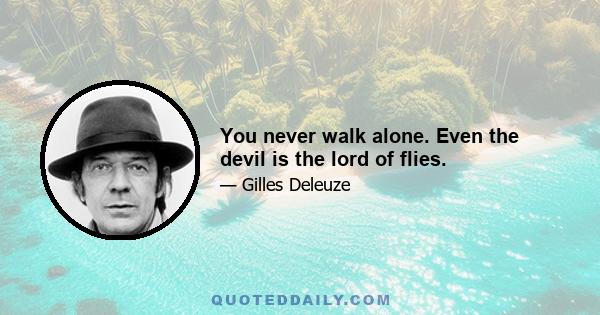 You never walk alone. Even the devil is the lord of flies.